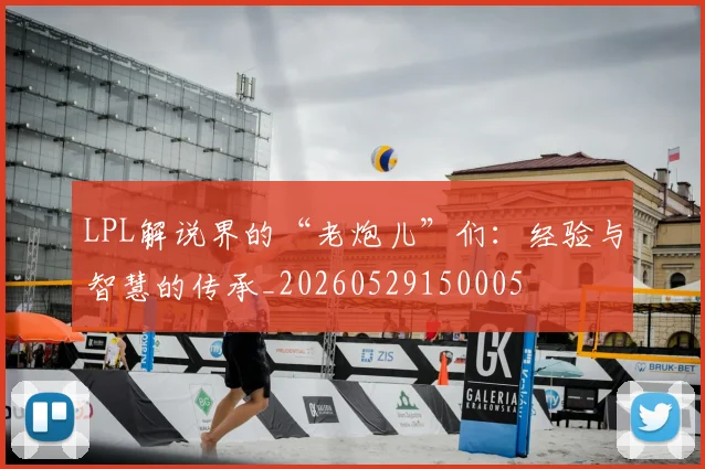 LPL解说界的“老炮儿”们：经验与智慧的传承_20260529150005