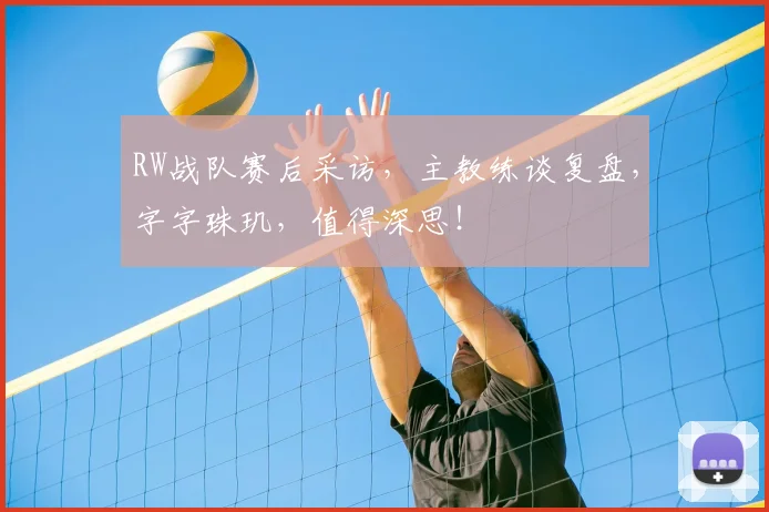RW战队赛后采访，主教练谈复盘，字字珠玑，值得深思！