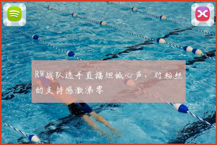 RW战队选手直播坦诚心声，对粉丝的支持感激涕零