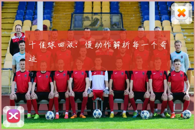 十佳球回放：慢动作解析每一个奇迹