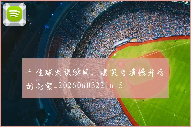 十佳球失误瞬间：爆笑与遗憾并存的花絮_20260603221615
