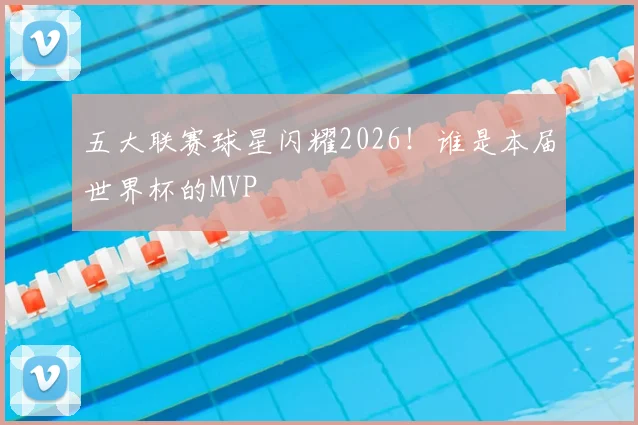 五大联赛球星闪耀2026！谁是本届世界杯的MVP
