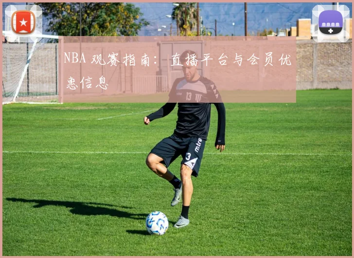 NBA 观赛指南：直播平台与会员优惠信息