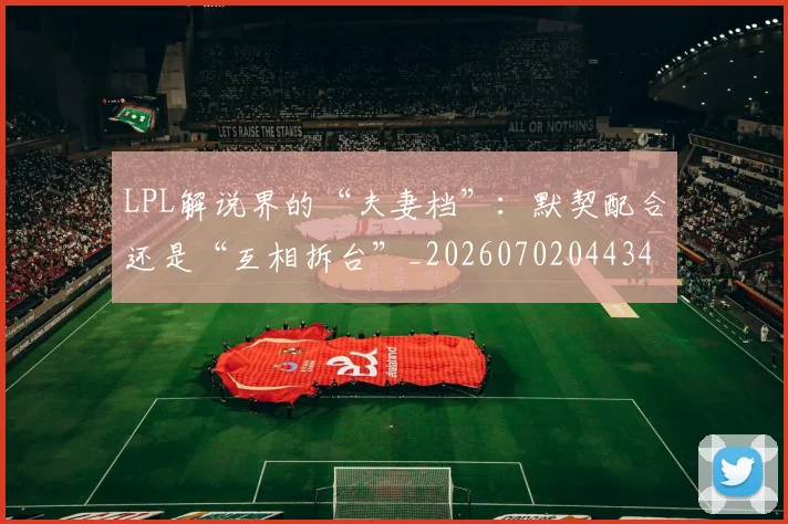 LPL解说界的“夫妻档”：默契配合还是“互相拆台”_20260702044341