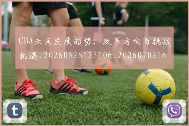 CBA未来发展趋势：改革方向与挑战机遇_20260526125106_20260702163643