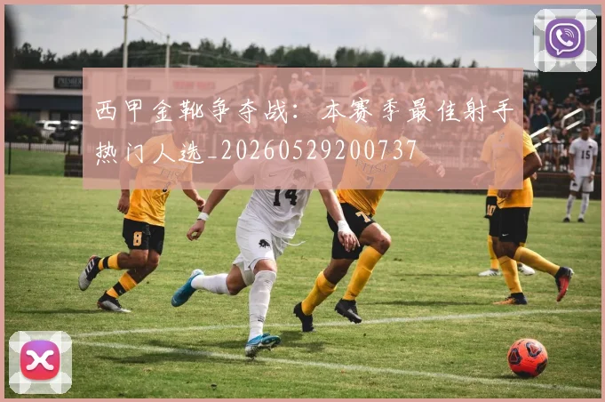 西甲金靴争夺战：本赛季最佳射手热门人选_20260529200737