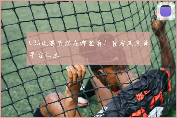 CBA比赛直播在哪里看？官方及免费平台汇总