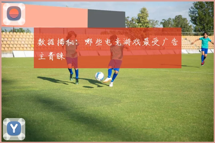 数据揭秘：哪些电竞游戏最受广告主青睐
