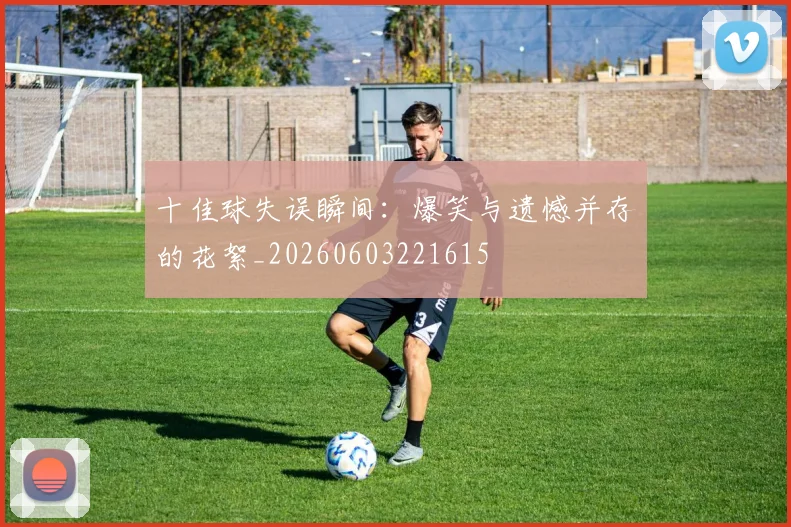 十佳球失误瞬间：爆笑与遗憾并存的花絮_20260603221615