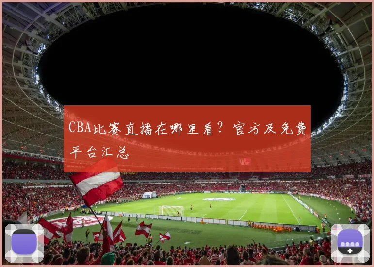 CBA比赛直播在哪里看？官方及免费平台汇总