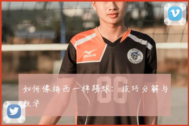 如何像梅西一样踢球：技巧分解与教学
