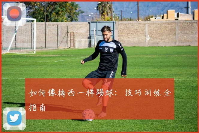 如何像梅西一样踢球：技巧训练全指南