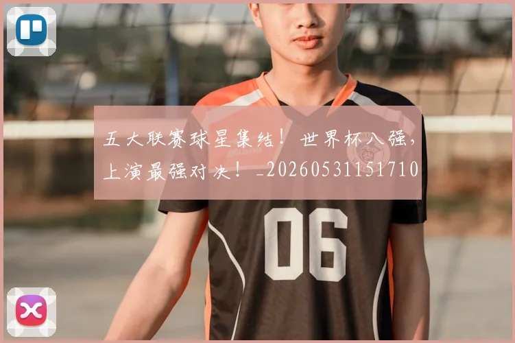 五大联赛球星集结！世界杯八强，上演最强对决！_20260531151710