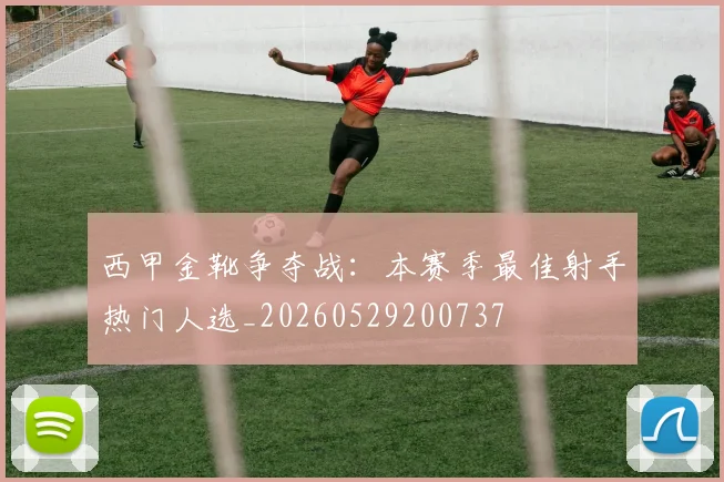 西甲金靴争夺战：本赛季最佳射手热门人选_20260529200737