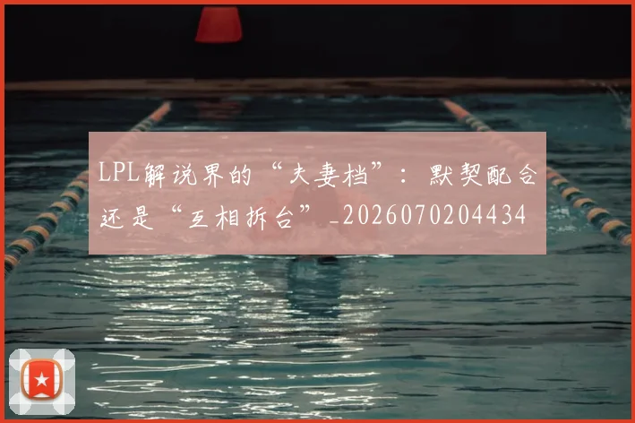 LPL解说界的“夫妻档”：默契配合还是“互相拆台”_20260702044341