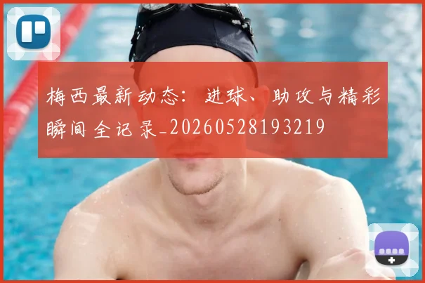 梅西最新动态：进球、助攻与精彩瞬间全记录_20260528193219