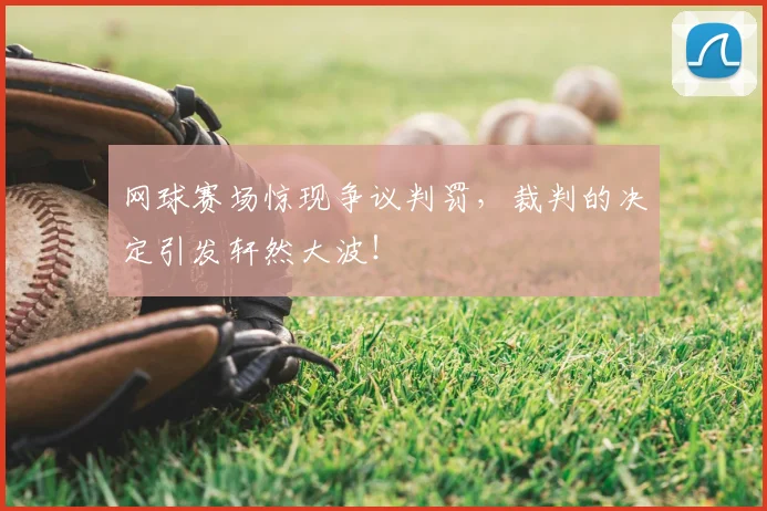 网球赛场惊现争议判罚，裁判的决定引发轩然大波！