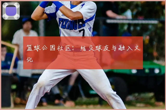 篮球公园社区：结交球友与融入文化