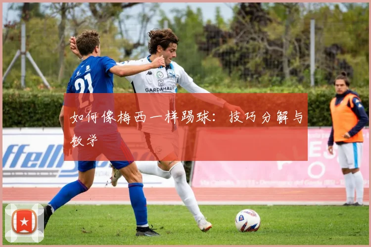 如何像梅西一样踢球：技巧分解与教学