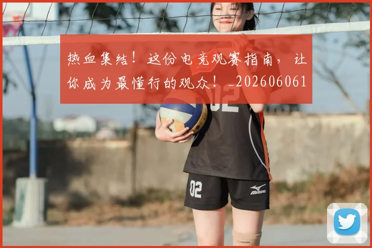 热血集结！这份电竞观赛指南，让你成为最懂行的观众！_20260606150017
