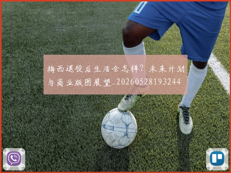梅西退役后生活会怎样？未来计划与商业版图展望_20260528193244