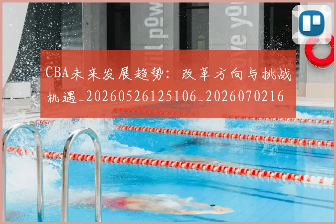 CBA未来发展趋势：改革方向与挑战机遇_20260526125106_20260702163643