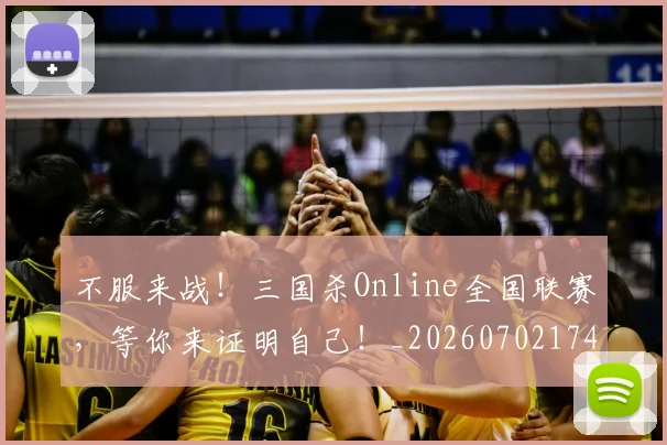 不服来战！三国杀Online全国联赛，等你来证明自己！_20260702174843