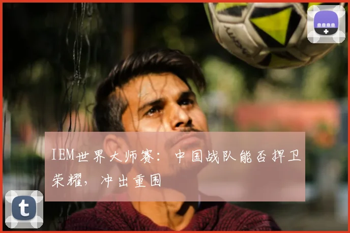 IEM世界大师赛：中国战队能否捍卫荣耀，冲出重围