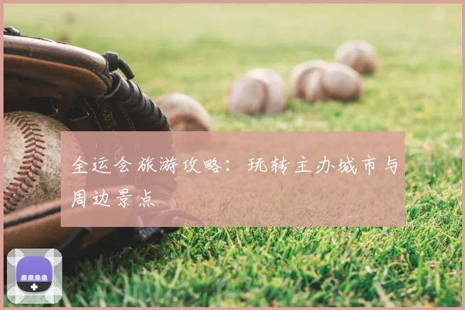 全运会旅游攻略：玩转主办城市与周边景点