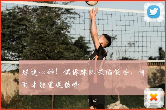 球迷心碎！偶像球队深陷低谷，何时才能重返巅峰