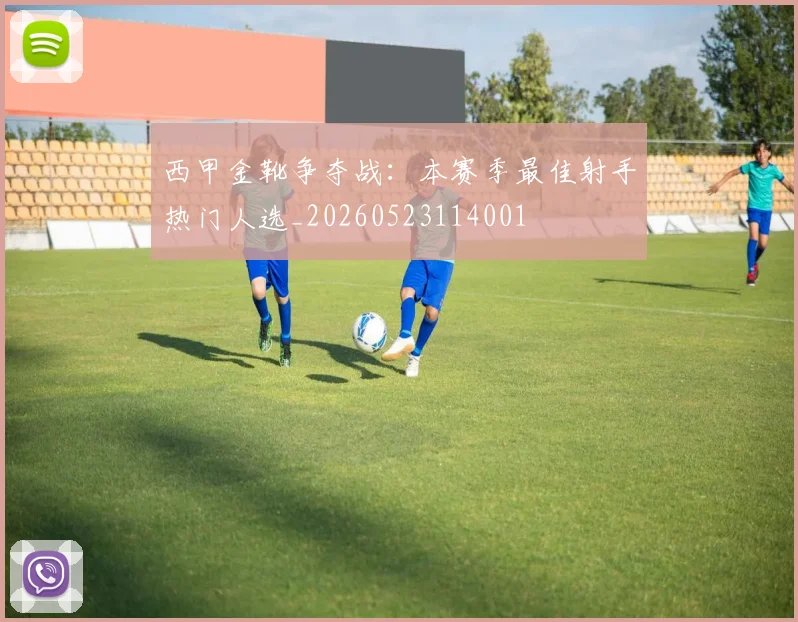 西甲金靴争夺战：本赛季最佳射手热门人选_20260523114001