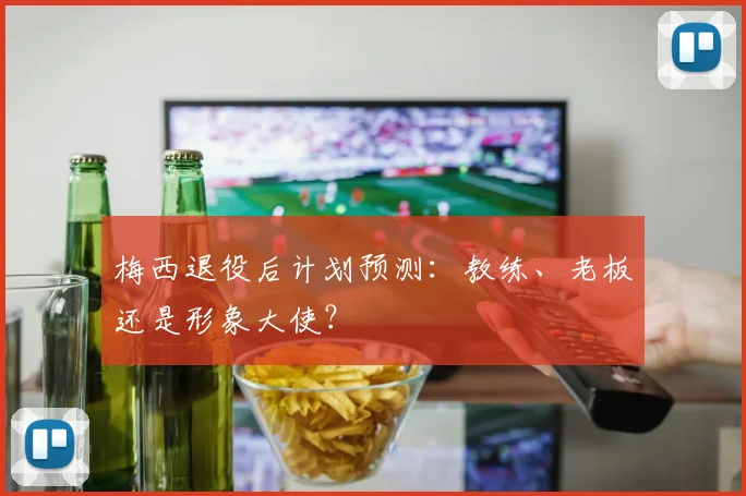 梅西退役后计划预测：教练、老板还是形象大使？