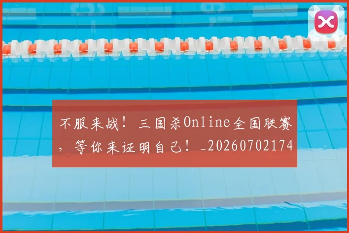 不服来战！三国杀Online全国联赛，等你来证明自己！_20260702174843