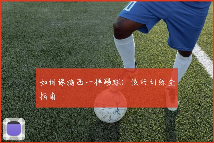 如何像梅西一样踢球：技巧训练全指南