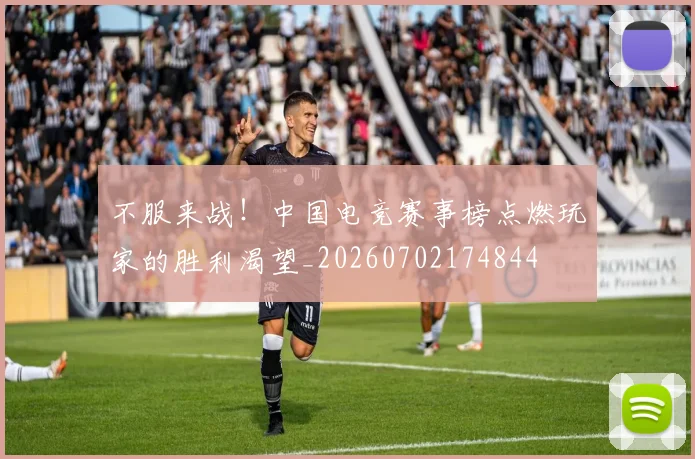 不服来战！中国电竞赛事榜点燃玩家的胜利渴望_20260702174844