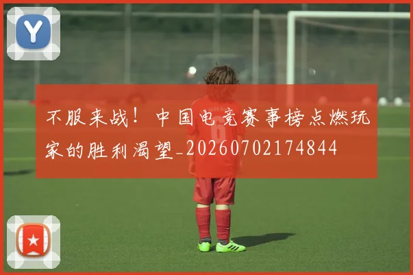不服来战！中国电竞赛事榜点燃玩家的胜利渴望_20260702174844
