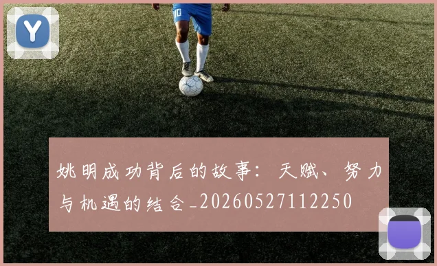 姚明成功背后的故事：天赋、努力与机遇的结合_20260527112250